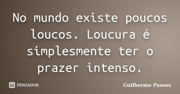 No mundo existe poucos loucos. Loucura é simplesmente ter o prazer intenso.... Frase de Guilherme Passos.