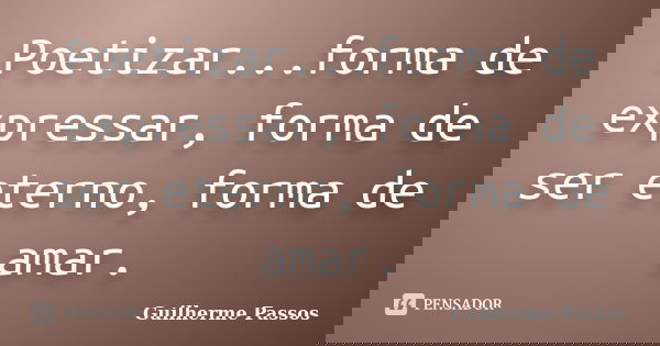 Poetizar...forma de expressar, forma de ser eterno, forma de amar.... Frase de Guilherme Passos.
