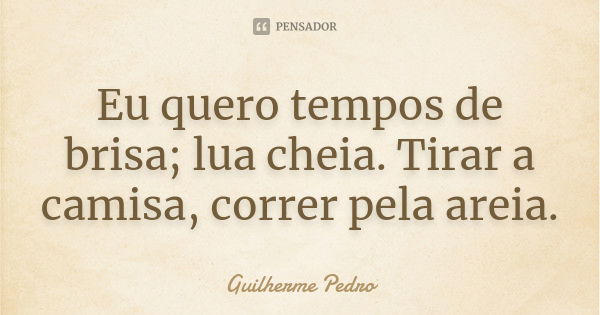 Eu quero tempos de brisa; lua cheia. Tirar a camisa, correr pela areia.... Frase de Guilherme Pedro.