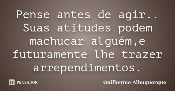 Pense antes de agir.. Suas atitudes podem machucar alguém,e futuramente lhe trazer arrependimentos.... Frase de Guilherme Albuquerque.