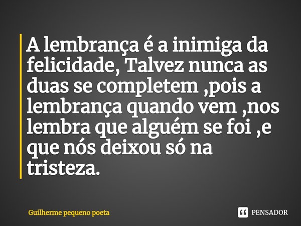 ⁠A lembrança é a inimiga da felicidade, Talvez nunca as duas se completem ,pois a lembrança quando vem ,nos lembra que alguém se foi ,e que nós deixou só na tri... Frase de Guilherme pequeno poeta.