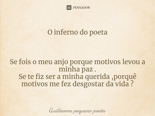 O inferno do poeta ⁠Se fois o meu anjo porque motivos levou a minha paz .
Se te fiz ser a minha querida ,porquê motivos me fez desgostar da vida ?... Frase de Guilherme pequeno poeta.