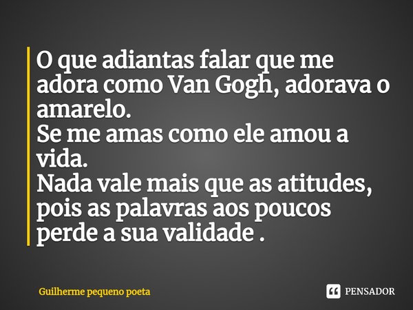 ⁠O que adiantas falar que me adora como Van Gogh, adorava o amarelo.
Se me amas como ele amou a vida.
Nada vale mais que as atitudes, pois as palavras aos pouco... Frase de Guilherme pequeno poeta.