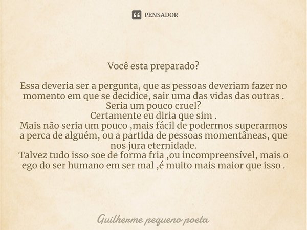 Você esta preparado? Essa deveria ser a pergunta, que as pessoas deveriam fazer no momento em que se decidice, sair uma das vidas das outras .
Seria um pouco cr... Frase de Guilherme pequeno poeta.