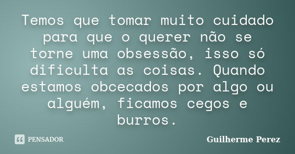 Temos que tomar muito cuidado para que o querer não se torne uma obsessão, isso só dificulta as coisas. Quando estamos obcecados por algo ou alguém, ficamos ceg... Frase de Guilherme Perez.