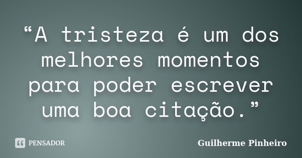 “A tristeza é um dos melhores momentos para poder escrever uma boa citação.”... Frase de Guilherme Pinheiro..