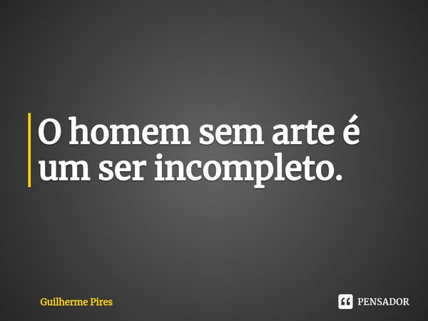 ⁠O homem sem arte é um ser incompleto.... Frase de Guilherme Pires.