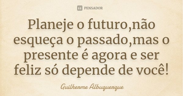 Planeje o futuro,não esqueça o passado,mas o presente é agora e ser feliz só depende de você!... Frase de Guilherme Albuquerque.