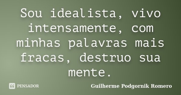 Sou idealista, vivo intensamente, com minhas palavras mais fracas, destruo sua mente.... Frase de Guilherme Podgornik Romero.