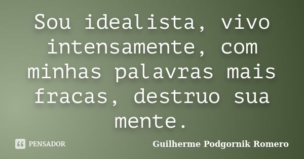 Sou idealista, vivo intensamente, com minhas palavras mais fracas, destruo sua mente.... Frase de Guilherme Podgornik Romero.