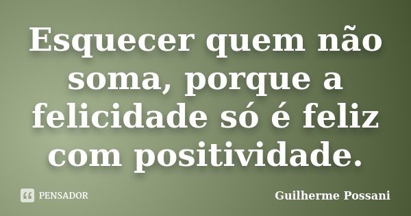 Esquecer quem não soma, porque a felicidade só é feliz com positividade.... Frase de Guilherme Possani.