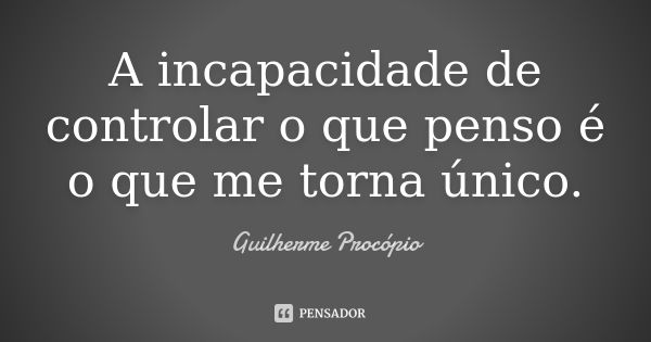 A incapacidade de controlar o que penso é o que me torna único.... Frase de Guilherme Procópio.