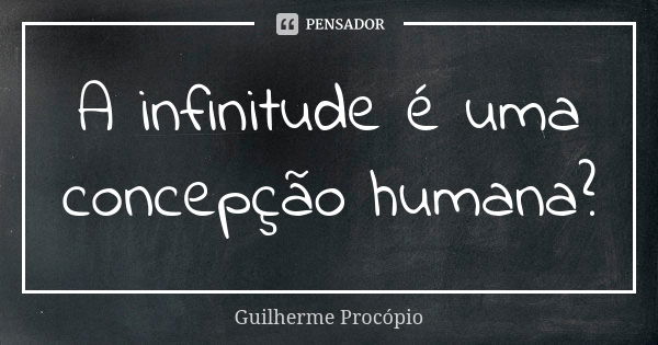 A infinitude é uma concepção humana?... Frase de Guilherme Procópio.