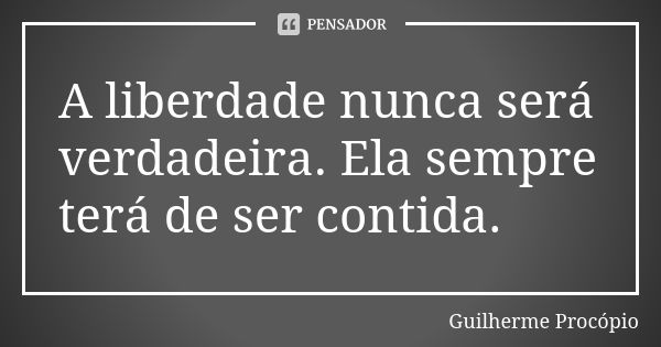 A liberdade nunca será verdadeira. Ela sempre terá de ser contida.... Frase de Guilherme Procópio.