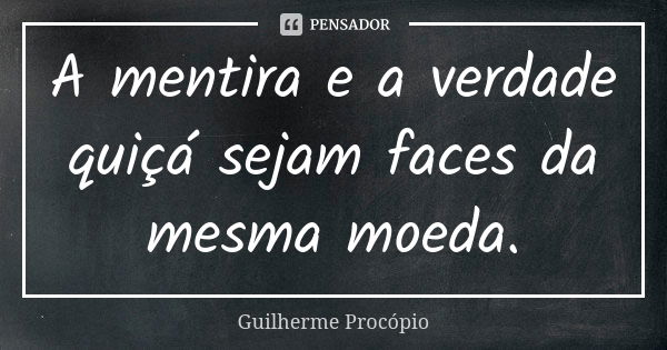 A mentira e a verdade quiçá sejam faces da mesma moeda.... Frase de Guilherme Procópio.