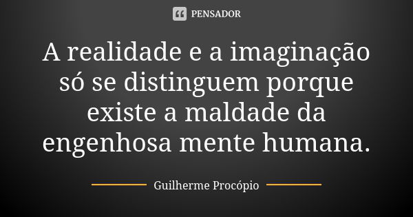 A realidade e a imaginação só se distinguem porque existe a maldade da engenhosa mente humana.... Frase de Guilherme Procópio.