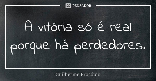 A vitória só é real porque há perdedores.... Frase de Guilherme Procópio.