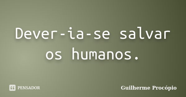 Dever-ia-se salvar os humanos.... Frase de Guilherme Procópio.