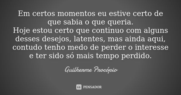 Em certos momentos eu estive certo de que sabia o que queria. Hoje estou certo que continuo com alguns desses desejos, latentes, mas ainda aqui, contudo tenho m... Frase de Guilherme Procópio.