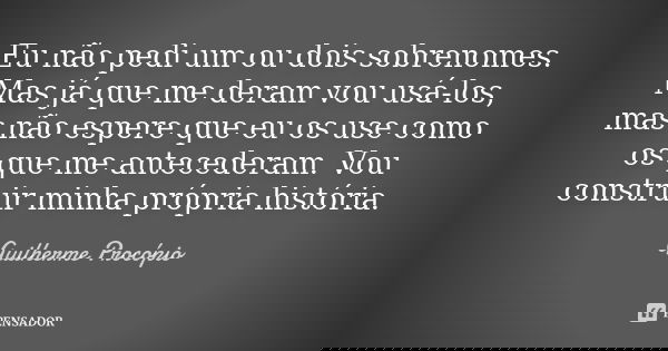 Eu não pedi um ou dois sobrenomes. Mas já que me deram vou usá-los, mas não espere que eu os use como os que me antecederam. Vou construir minha própria históri... Frase de Guilherme Procópio.