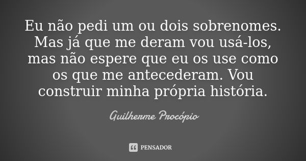 Eu não pedi um ou dois sobrenomes. Mas já que me deram vou usá-los, mas não espere que eu os use como os que me antecederam. Vou construir minha própria históri... Frase de Guilherme Procópio.