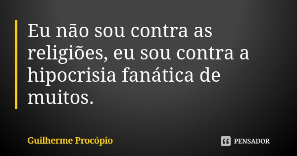 Eu não sou contra as religiões, eu sou contra a hipocrisia fanática de muitos.... Frase de Guilherme Procópio.