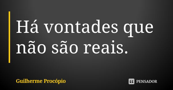 Há vontades que não são reais.... Frase de Guilherme Procópio.