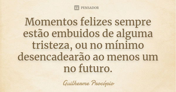 Momentos felizes sempre estão embuidos de alguma tristeza, ou no mínimo desencadearão ao menos um no futuro.... Frase de Guilherme Procópio.