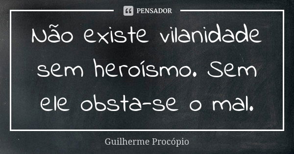 Não existe vilanidade sem heroísmo. Sem ele obsta-se o mal.... Frase de Guilherme Procópio.