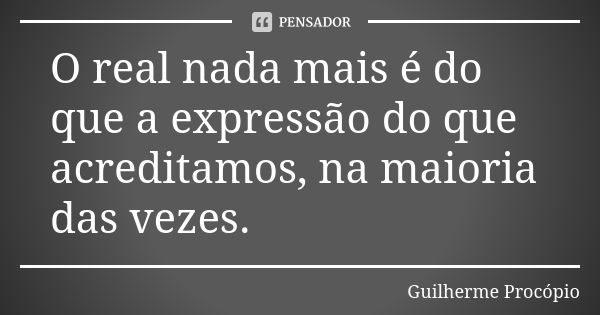 O real nada mais é do que a expressão do que acreditamos, na maioria das vezes.... Frase de Guilherme Procópio.