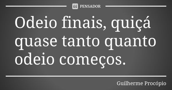 Odeio finais, quiçá quase tanto quanto odeio começos.... Frase de Guilherme Procópio.