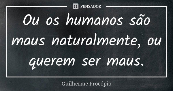 Ou os humanos são maus naturalmente, ou querem ser maus.... Frase de Guilherme Procópio.