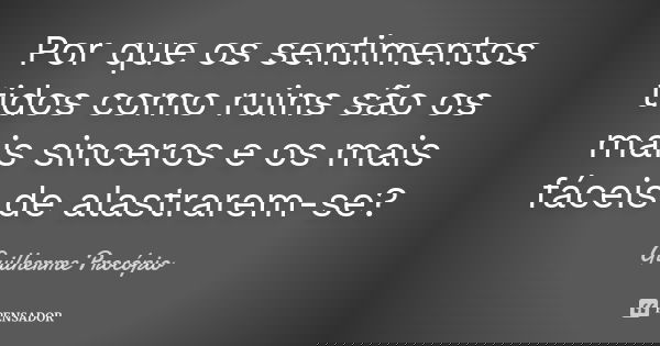 Por que os sentimentos tidos como ruins são os mais sinceros e os mais fáceis de alastrarem-se?... Frase de Guilherme Procópio.
