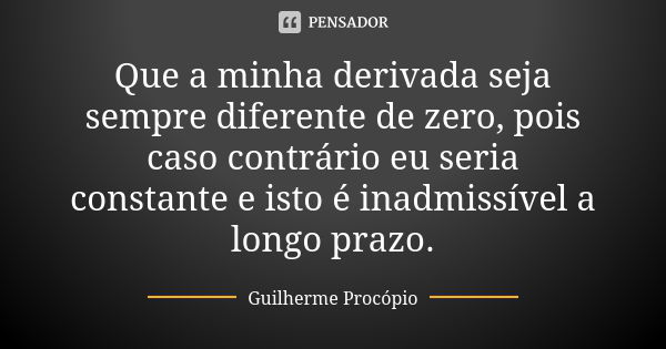 Que a minha derivada seja sempre diferente de zero, pois caso contrário eu seria constante e isto é inadmissível a longo prazo.... Frase de Guilherme Procópio.