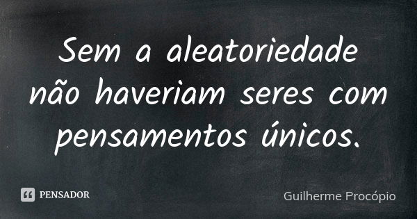 Sem a aleatoriedade não haveriam seres com pensamentos únicos.... Frase de Guilherme Procópio.