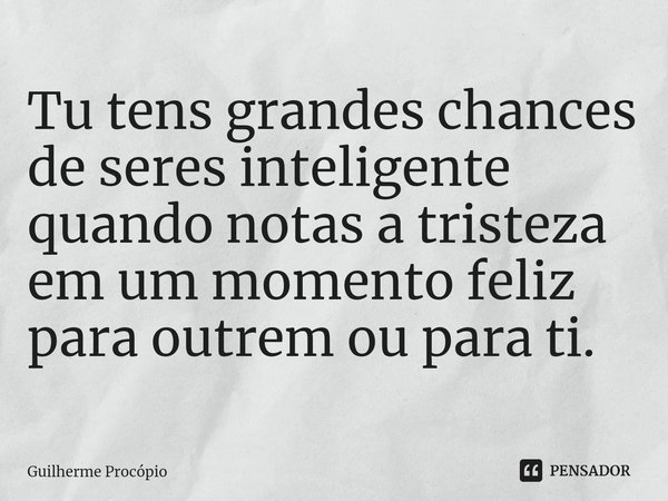 Tu tens grandes chances de seres inteligente quando notas a tristeza em um momento feliz para outrem ou para ti.... Frase de Guilherme Procópio.