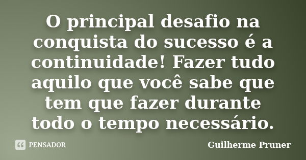 O principal desafio na conquista do sucesso é a continuidade! Fazer tudo aquilo que você sabe que tem que fazer durante todo o tempo necessário.... Frase de Guilherme Pruner.