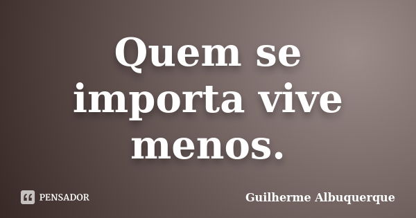 Quem se importa vive menos.... Frase de Guilherme Albuquerque.