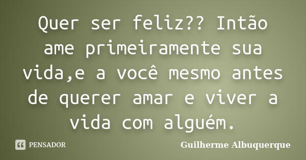 Quer ser feliz?? Intão ame primeiramente sua vida,e a você mesmo antes de querer amar e viver a vida com alguém.... Frase de Guilherme Albuquerque.