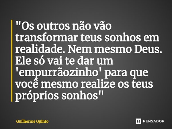⁠"Os outros não vão transformar teus sonhos em realidade. Nem mesmo Deus. Ele só vai te dar um 'empurrãozinho' para que você mesmo realize os teus próprios... Frase de Guilherme Quinto.