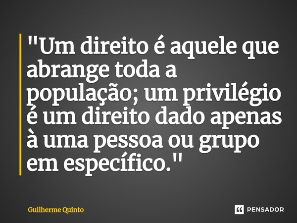 ⁠"Um direito é aquele que abrange toda a população; um privilégio é um direito dado apenas à uma pessoa ou grupo em específico."... Frase de Guilherme Quinto.