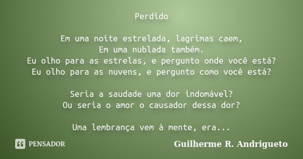 Perdido Em uma noite estrelada, lagrimas caem, Em uma nublada também. Eu olho para as estrelas, e pergunto onde você está? Eu olho para as nuvens, e pergunto co... Frase de Guilherme R. Andrigueto.