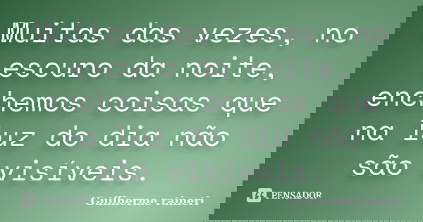 Muitas das vezes, no escuro da noite, enchemos coisas que na luz do dia não são visíveis.... Frase de Guilherme Raineri.