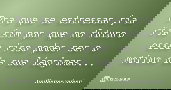 Pra que se estressar,ria ria sim por que no futuro esse riso poder ser o motivo da sua lágrimas...... Frase de Guilherme raineri.