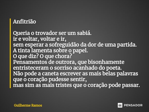 Anfitrião Queria o trovador ser um sabiá. ir e voltar, voltar e ir, sem esperar a sofreguidão da dor de uma partida. A tinta lamenta sobre o papel. O que diz? O... Frase de Guilherme Ramos.