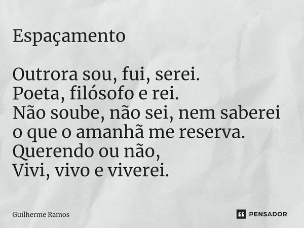 ⁠Espaçamento Outrora sou, fui, serei. Poeta, filósofo e rei. Não soube, não sei, nem saberei o que o amanhã me reserva. Querendo ou não, Vivi, vivo e viverei.... Frase de Guilherme Ramos.