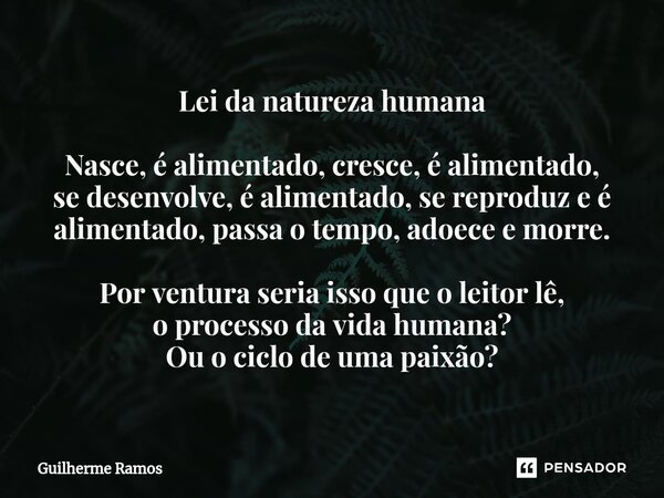 ⁠Lei da natureza humana Nasce, é alimentado, cresce, é alimentado, se desenvolve, é alimentado, se reproduz e é alimentado, passa o tempo, adoece e morre. Por v... Frase de Guilherme Ramos.