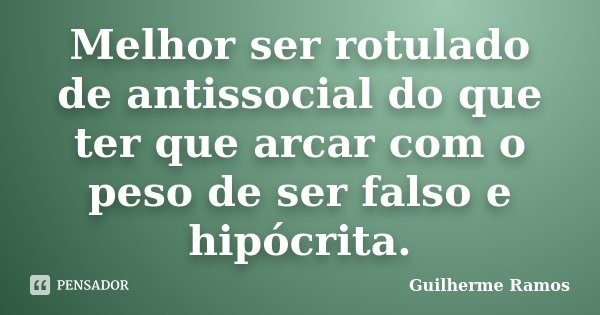 Melhor ser rotulado de antissocial do que ter que arcar com o peso de ser falso e hipócrita.... Frase de Guilherme Ramos.