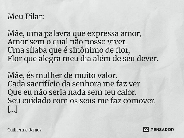 Meu Pilar: Mãe, uma palavra que expressa amor, Amor sem o qual não posso viver. Uma sílaba que é sinônimo de flor, Flor que alegra meu dia além de seu dever. M... Frase de Guilherme Ramos.