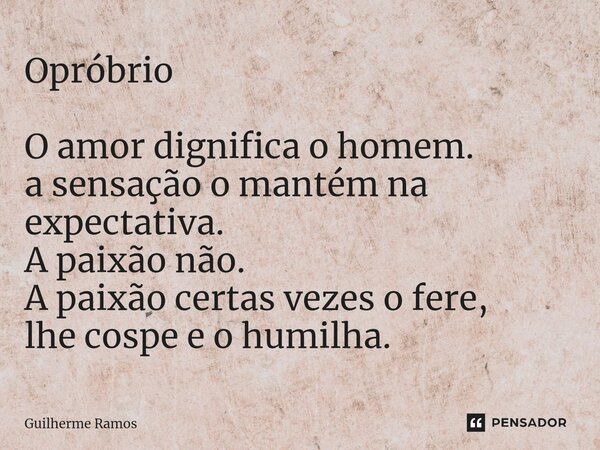 ⁠Opróbrio O amor dignifica o homem. a sensação o mantém na expectativa. A paixão não. A paixão certas vezes o fere, lhe cospe e o humilha.... Frase de Guilherme Ramos.